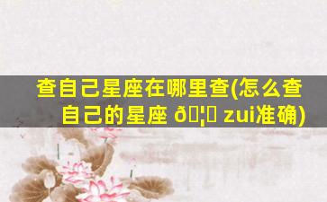 查自己星座在哪里查(怎么查自己的星座 🦋 zui
准确)